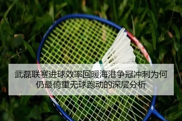 武磊联赛进球效率回暖海港争冠冲刺为何仍最倚重无球跑动的深层分析
